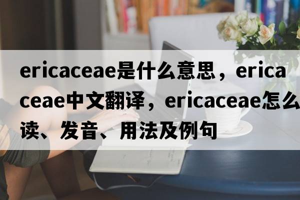 Ericaceae是什么意思，Ericaceae中文翻譯，Ericaceae怎么讀、發(fā)音、用法及例句
