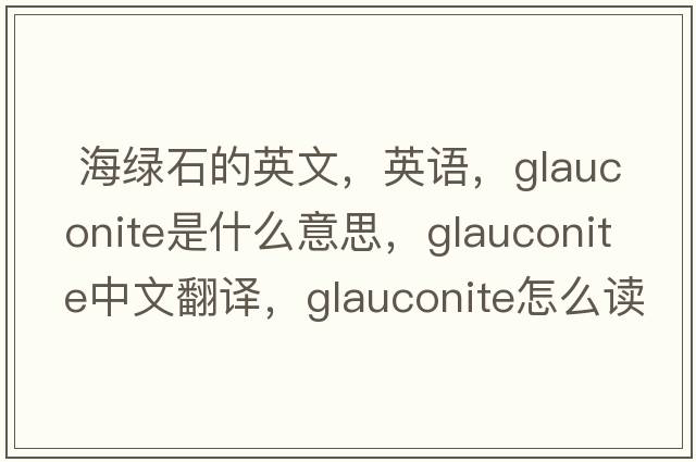  海綠石的英文，英語(yǔ)，glauconite是什么意思，glauconite中文翻譯，glauconite怎么讀、發(fā)音、用法及例句