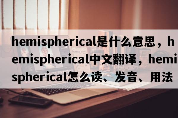 hemispherical是什么意思，hemispherical中文翻譯，hemispherical怎么讀、發(fā)音、用法及例句