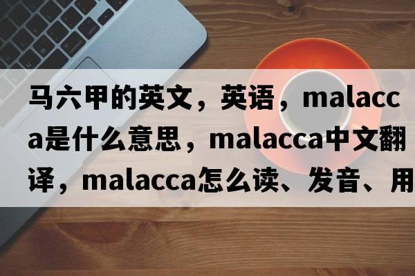 馬六甲的英文，英語(yǔ)，malacca是什么意思，malacca中文翻譯，malacca怎么讀、發(fā)音、用法及例句