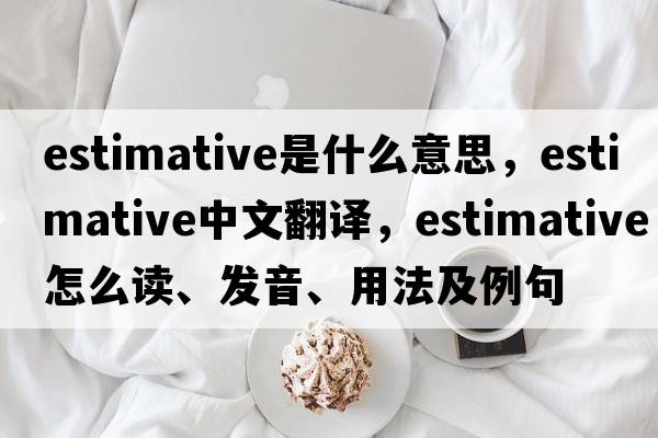 estimative是什么意思，estimative中文翻譯，estimative怎么讀、發(fā)音、用法及例句