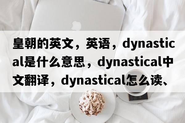皇朝的英文，英語(yǔ)，dynastical是什么意思，dynastical中文翻譯，dynastical怎么讀、發(fā)音、用法及例句