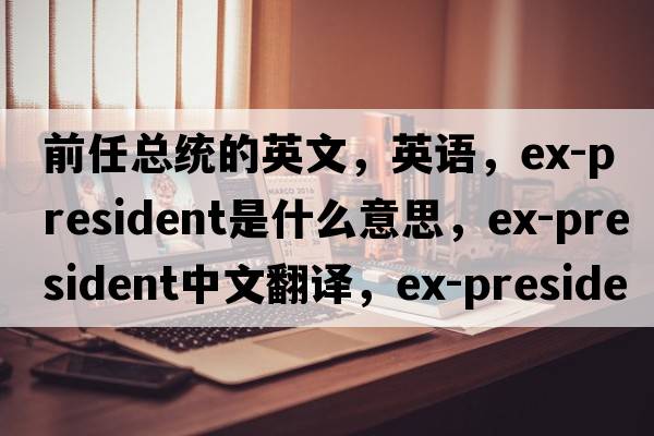 前任總統的英文，英語(yǔ)，ex-president是什么意思，ex-president中文翻譯，ex-president怎么讀、發(fā)音、用法及例句