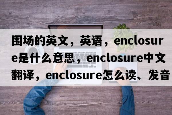 圍場(chǎng)的英文，英語(yǔ)，enclosure是什么意思，enclosure中文翻譯，enclosure怎么讀、發(fā)音、用法及例句