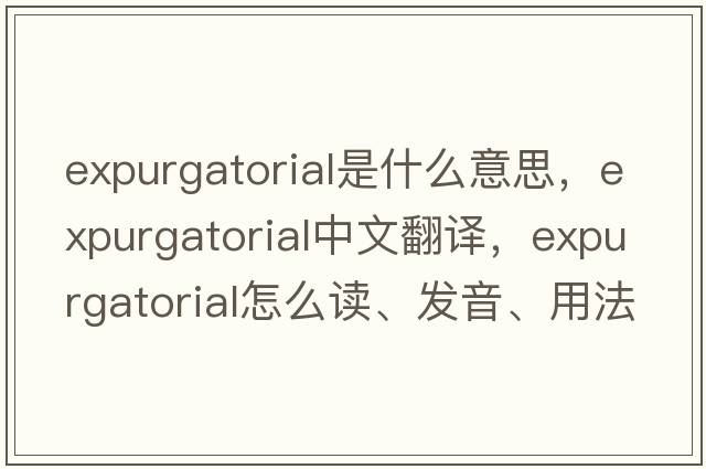 expurgatorial是什么意思，expurgatorial中文翻譯，expurgatorial怎么讀、發(fā)音、用法及例句