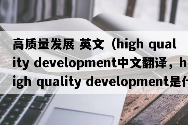高質(zhì)量發(fā)展 英文（high quality development中文翻譯，high quality development是什么意思，high quality development發(fā)音、用法及例句