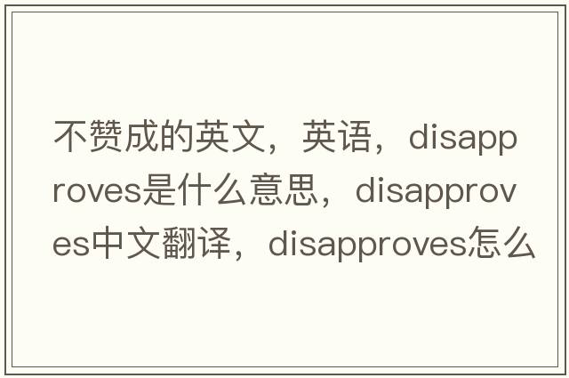 不贊成的英文，英語(yǔ)，disapproves是什么意思，disapproves中文翻譯，disapproves怎么讀、發(fā)音、用法及例句