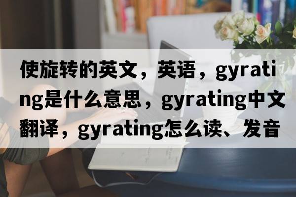 使旋轉的英文，英語(yǔ)，gyrating是什么意思，gyrating中文翻譯，gyrating怎么讀、發(fā)音、用法及例句