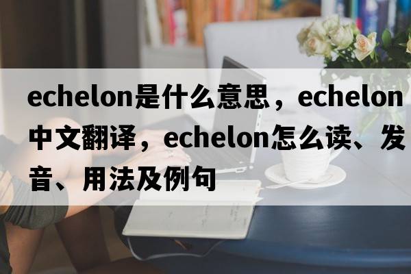 echelon是什么意思，echelon中文翻譯，echelon怎么讀、發(fā)音、用法及例句