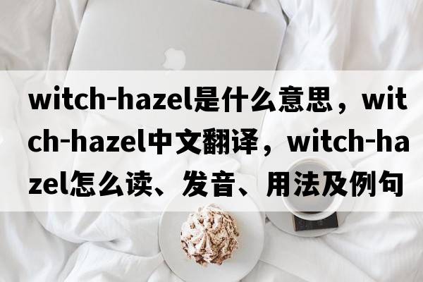 witch-hazel是什么意思，witch-hazel中文翻譯，witch-hazel怎么讀、發(fā)音、用法及例句