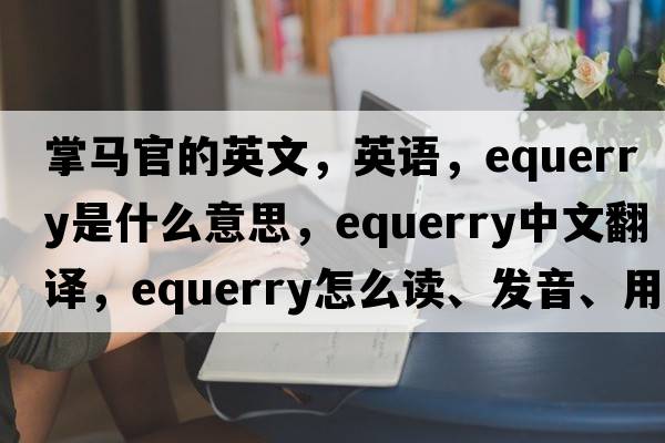 掌馬官的英文，英語(yǔ)，equerry是什么意思，equerry中文翻譯，equerry怎么讀、發(fā)音、用法及例句