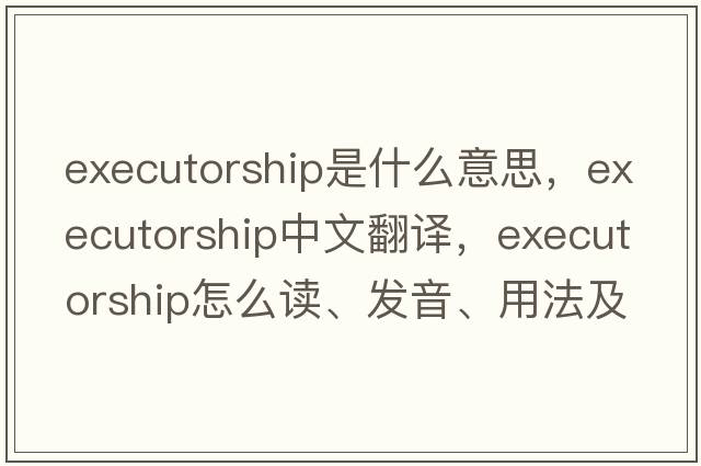 executorship是什么意思，executorship中文翻譯，executorship怎么讀、發(fā)音、用法及例句