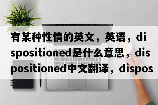 有某種性情的英文，英語(yǔ)，dispositioned是什么意思，dispositioned中文翻譯，dispositioned怎么讀、發(fā)音、用法及例句