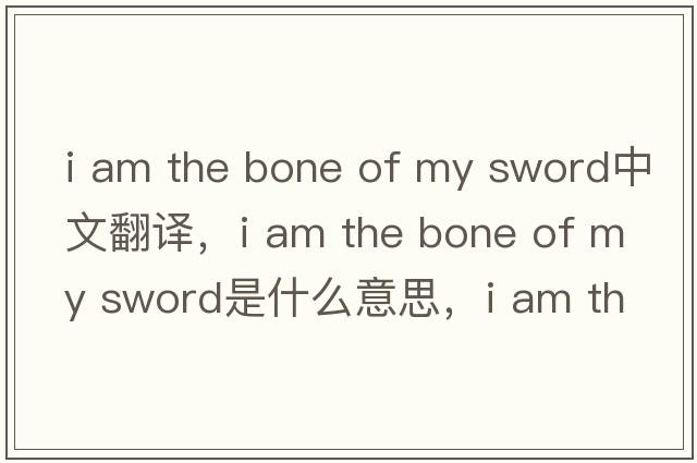 i am the bone of my sword中文翻譯，i am the bone of my sword是什么意思，i am the bone of my sword發(fā)音、用法及例句