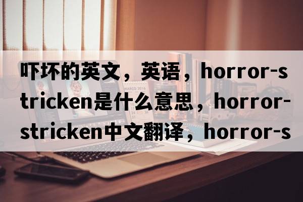 嚇壞的英文，英語(yǔ)，horror-stricken是什么意思，horror-stricken中文翻譯，horror-stricken怎么讀、發(fā)音、用法及例句