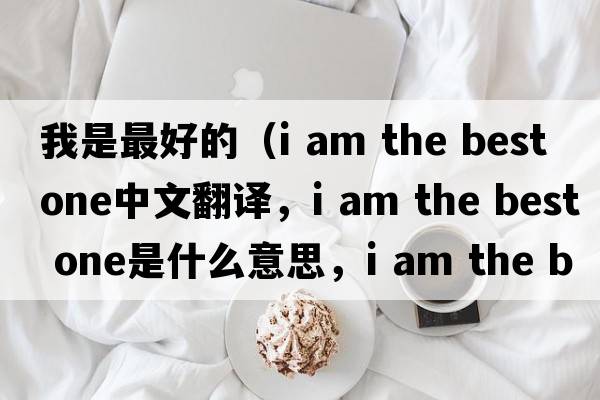 我是最好的（i am the best one中文翻譯，i am the best one是什么意思，i am the best one發(fā)音、用法及例句）