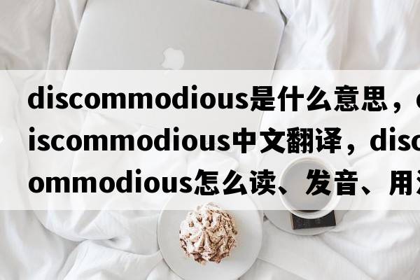 discommodious是什么意思，discommodious中文翻譯，discommodious怎么讀、發(fā)音、用法及例句