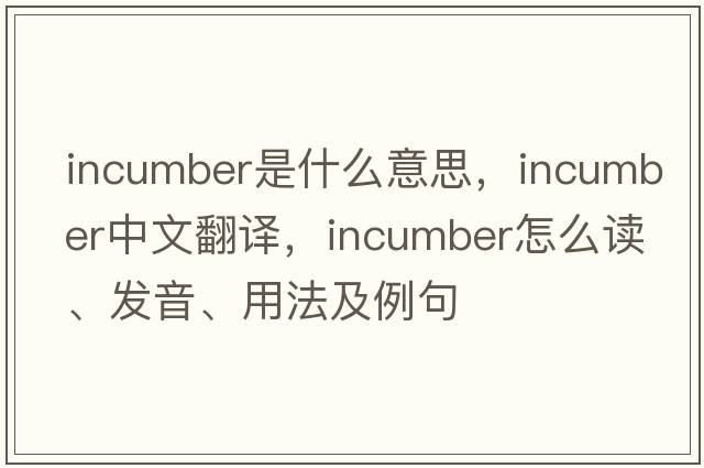 incumber是什么意思，incumber中文翻譯，incumber怎么讀、發(fā)音、用法及例句
