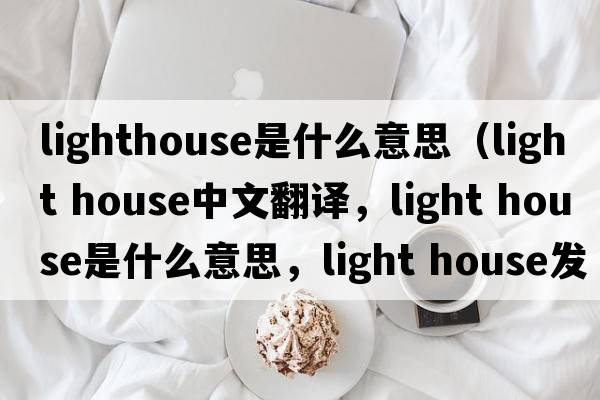 lighthouse是什么意思（light house中文翻譯，light house是什么意思，light house發(fā)音、用法及例句）