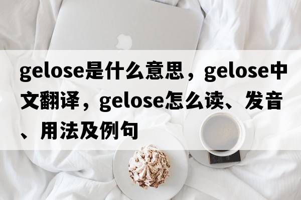 gelose是什么意思，gelose中文翻譯，gelose怎么讀、發(fā)音、用法及例句