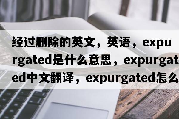經(jīng)過(guò)刪除的英文，英語(yǔ)，expurgated是什么意思，expurgated中文翻譯，expurgated怎么讀、發(fā)音、用法及例句