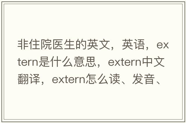 非住院醫生的英文，英語(yǔ)，extern是什么意思，extern中文翻譯，extern怎么讀、發(fā)音、用法及例句
