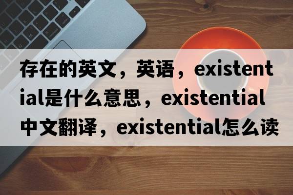 存在的英文，英語(yǔ)，existential是什么意思，existential中文翻譯，existential怎么讀、發(fā)音、用法及例句