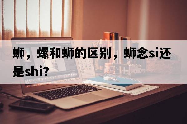 螄，螺和螄的區別，螄念si還是shi？