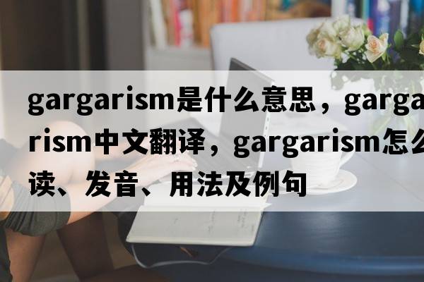 gargarism是什么意思，gargarism中文翻譯，gargarism怎么讀、發(fā)音、用法及例句