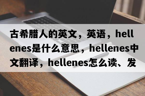 古希臘人的英文，英語(yǔ)，Hellenes是什么意思，Hellenes中文翻譯，Hellenes怎么讀、發(fā)音、用法及例句