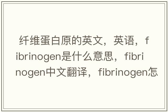  纖維蛋白原的英文，英語(yǔ)，fibrinogen是什么意思，fibrinogen中文翻譯，fibrinogen怎么讀、發(fā)音、用法及例句