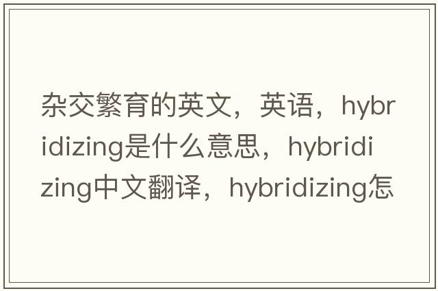 雜交繁育的英文，英語(yǔ)，hybridizing是什么意思，hybridizing中文翻譯，hybridizing怎么讀、發(fā)音、用法及例句