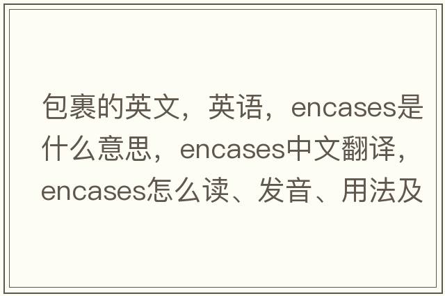 包裹的英文，英語(yǔ)，encases是什么意思，encases中文翻譯，encases怎么讀、發(fā)音、用法及例句