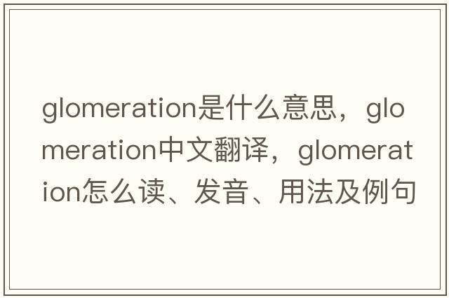 glomeration是什么意思，glomeration中文翻譯，glomeration怎么讀、發(fā)音、用法及例句