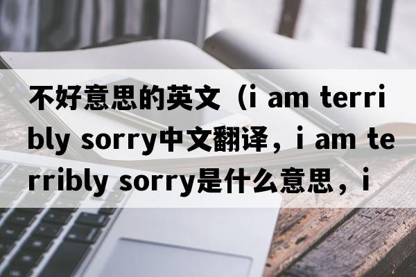 不好意思的英文（i am terribly sorry中文翻譯，i am terribly sorry是什么意思，i am terribly sorry發(fā)音、用法及例句）