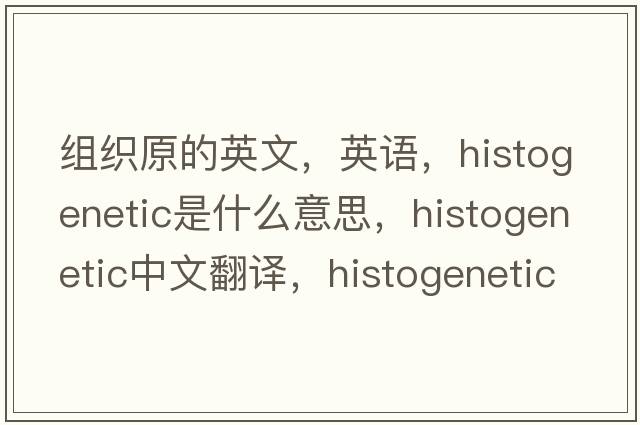 組織原的英文，英語(yǔ)，histogenetic是什么意思，histogenetic中文翻譯，histogenetic怎么讀、發(fā)音、用法及例句
