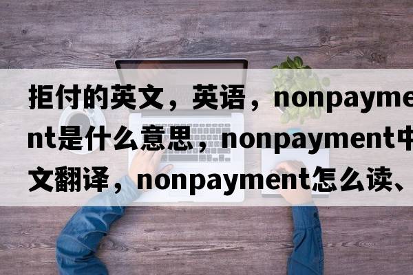 拒付的英文，英語(yǔ)，nonpayment是什么意思，nonpayment中文翻譯，nonpayment怎么讀、發(fā)音、用法及例句