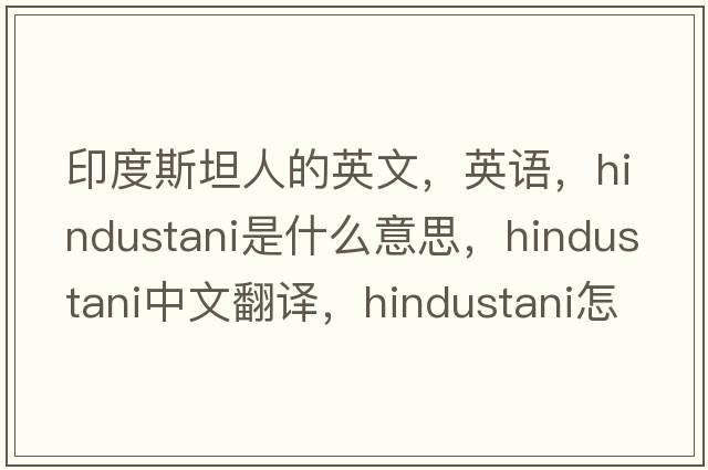 印度斯坦人的英文，英語(yǔ)，Hindustani是什么意思，Hindustani中文翻譯，Hindustani怎么讀、發(fā)音、用法及例句