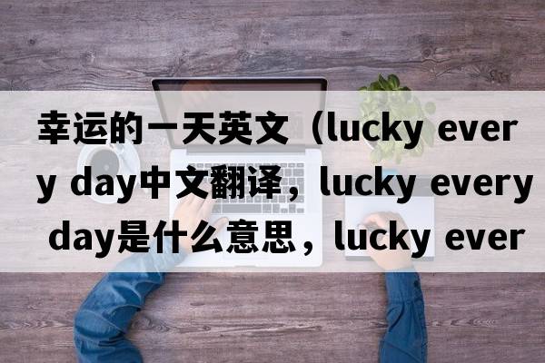 幸運的一天英文（lucky every day中文翻譯，lucky every day是什么意思，lucky every day發(fā)音、用法及例句）