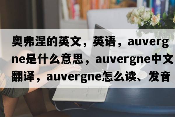 奧弗涅的英文，英語(yǔ)，Auvergne是什么意思，Auvergne中文翻譯，Auvergne怎么讀、發(fā)音、用法及例句