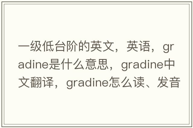一級低臺階的英文，英語(yǔ)，gradine是什么意思，gradine中文翻譯，gradine怎么讀、發(fā)音、用法及例句