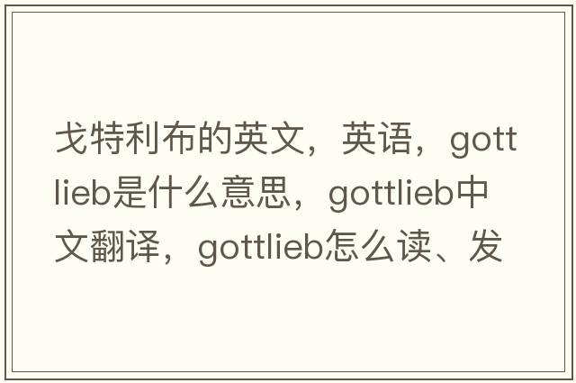 戈特利布的英文，英語(yǔ)，Gottlieb是什么意思，Gottlieb中文翻譯，Gottlieb怎么讀、發(fā)音、用法及例句