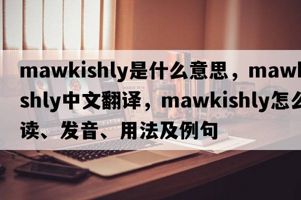 mawkishly是什么意思，mawkishly中文翻譯，mawkishly怎么讀、發(fā)音、用法及例句