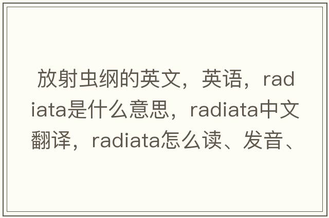  放射蟲(chóng)綱的英文，英語(yǔ)，Radiata是什么意思，Radiata中文翻譯，Radiata怎么讀、發(fā)音、用法及例句