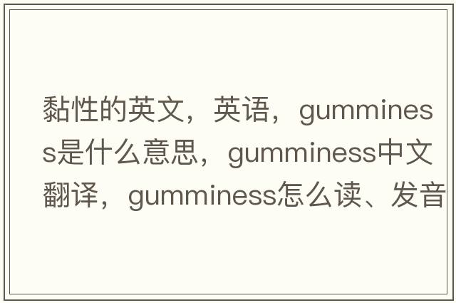 黏性的英文，英語(yǔ)，gumminess是什么意思，gumminess中文翻譯，gumminess怎么讀、發(fā)音、用法及例句
