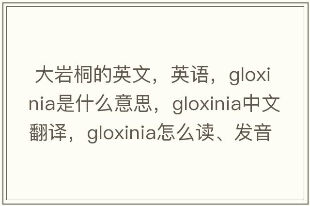  大巖桐的英文，英語(yǔ)，gloxinia是什么意思，gloxinia中文翻譯，gloxinia怎么讀、發(fā)音、用法及例句