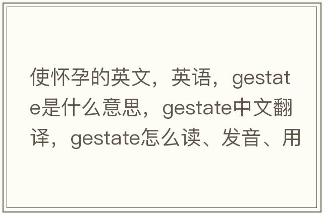 使懷孕的英文，英語(yǔ)，gestate是什么意思，gestate中文翻譯，gestate怎么讀、發(fā)音、用法及例句
