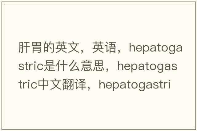 肝胃的英文，英語(yǔ)，hepatogastric是什么意思，hepatogastric中文翻譯，hepatogastric怎么讀、發(fā)音、用法及例句