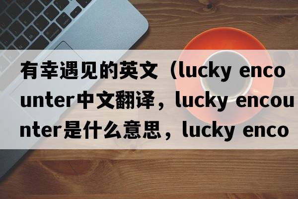 有幸遇見(jiàn)的英文（lucky encounter中文翻譯，lucky encounter是什么意思，lucky encounter發(fā)音、用法及例句）