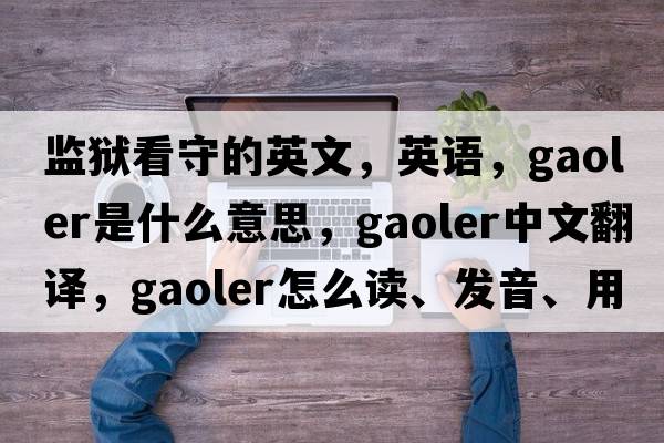 監獄看守的英文，英語(yǔ)，gaoler是什么意思，gaoler中文翻譯，gaoler怎么讀、發(fā)音、用法及例句